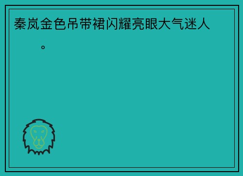秦岚金色吊带裙闪耀亮眼大气迷人 ​​​。